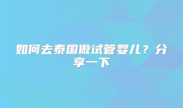 如何去泰国做试管婴儿？分享一下