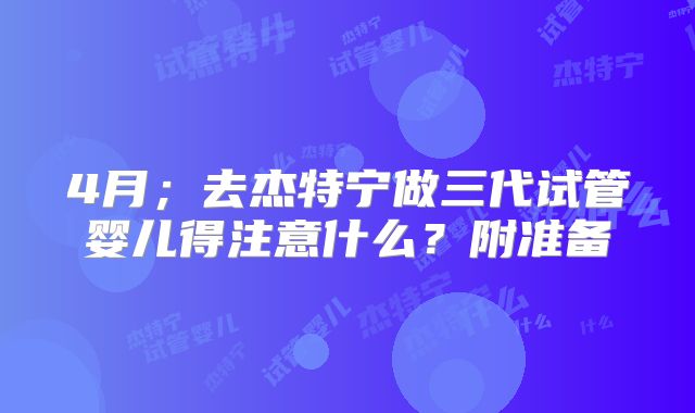 4月;去杰特宁做三代试管婴儿得注意什么?附准备