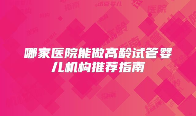 哪家医院能做高龄试管婴儿机构推荐指南