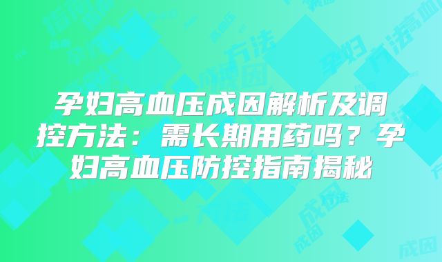 孕妇高血压成因解析及调控方法：需长期用药吗？孕妇高血压防控指南揭秘