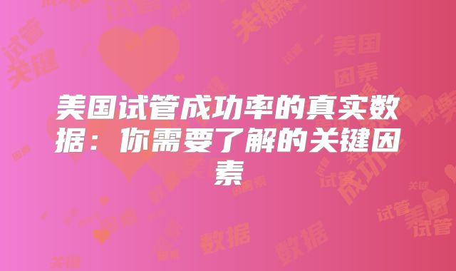 美国试管成功率的真实数据：你需要了解的关键因素
