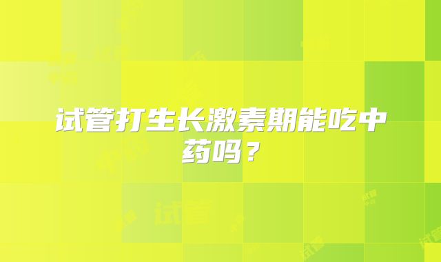试管打生长激素期能吃中药吗？