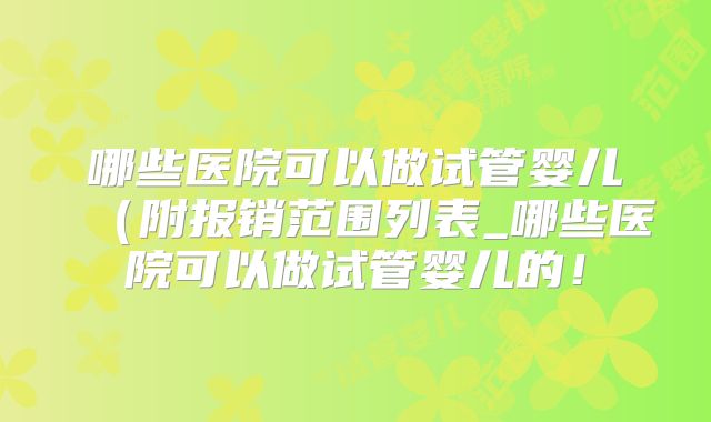 哪些医院可以做试管婴儿（附报销范围列表_哪些医院可以做试管婴儿的！