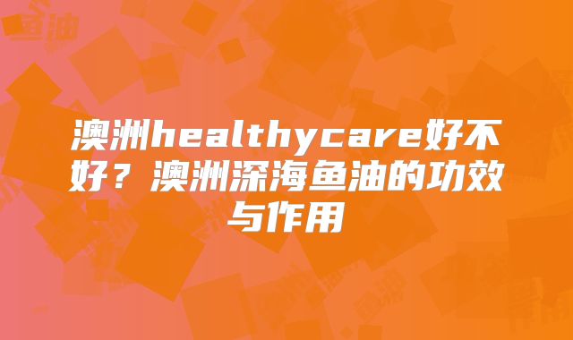 澳洲healthycare好不好?澳洲深海鱼油的功效与作用