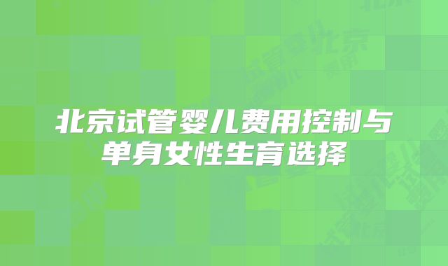 北京试管婴儿费用控制与单身女性生育选择