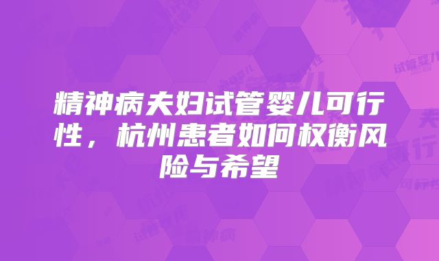 精神病夫妇试管婴儿可行性,杭州患者如何权衡风险与希望