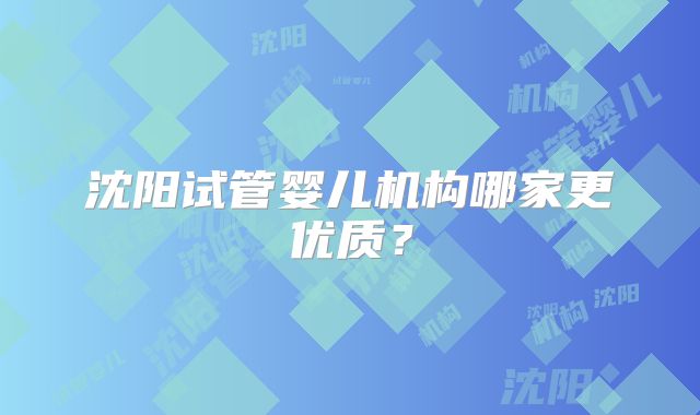 沈阳试管婴儿机构哪家更优质？
