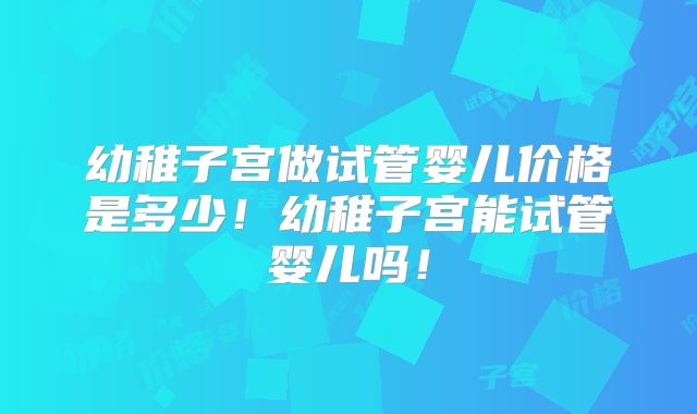 幼稚子宫做试管婴儿价格是多少!幼稚子宫能试管婴儿吗!