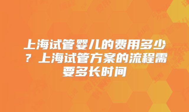 上海试管婴儿的费用多少？上海试管方案的流程需要多长时间