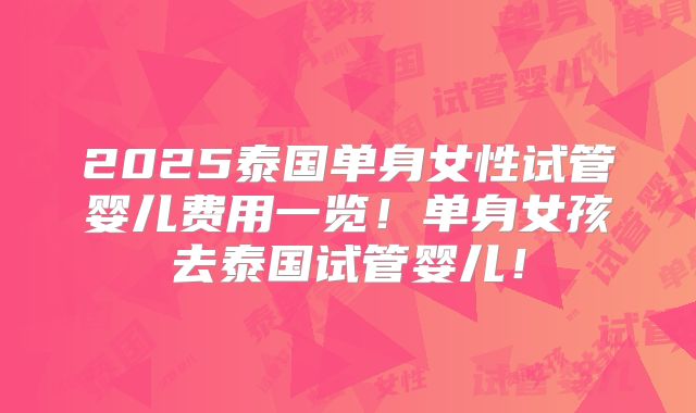 2025泰国单身女性试管婴儿费用一览！单身女孩去泰国试管婴儿！