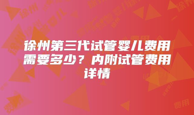 徐州第三代试管婴儿费用需要多少？内附试管费用详情