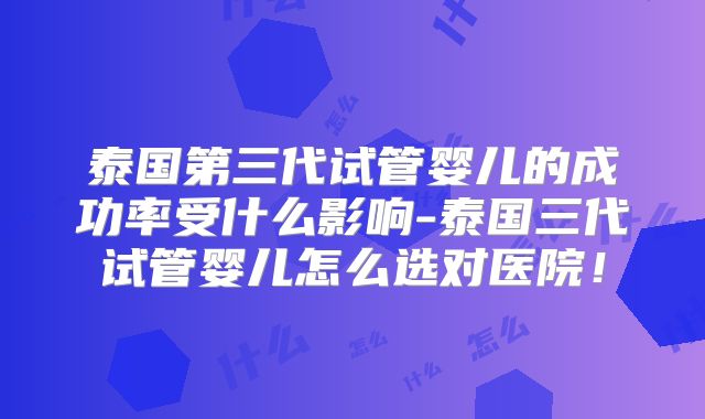 泰国第三代试管婴儿的成功率受什么影响-泰国三代试管婴儿怎么选对医院!