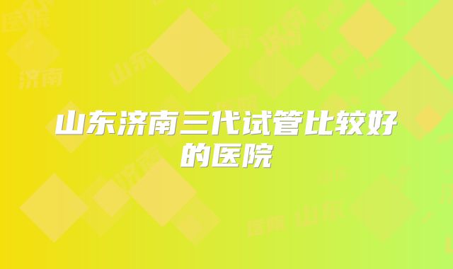 山东济南三代试管比较好的医院