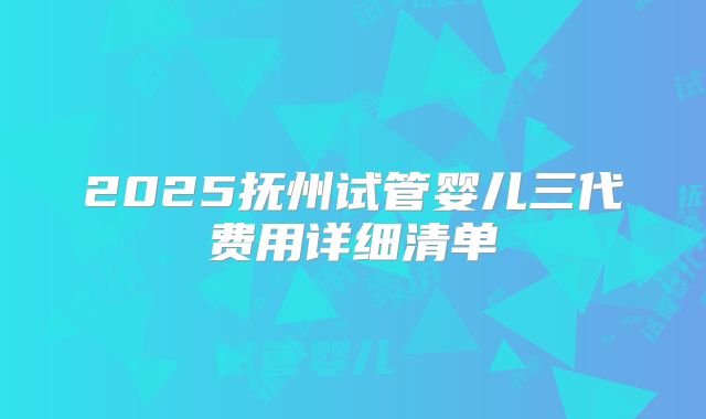2025抚州试管婴儿三代费用详细清单