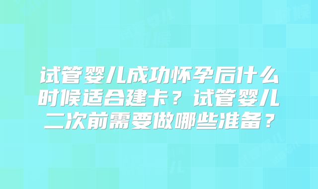 试管婴儿成功怀孕后什么时候适合建卡？试管婴儿二次前需要做哪些准备？