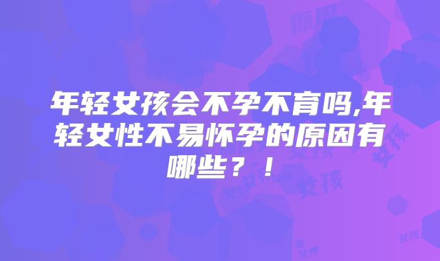 年轻女孩会不孕不育吗,年轻女性不易怀孕的原因有哪些?!