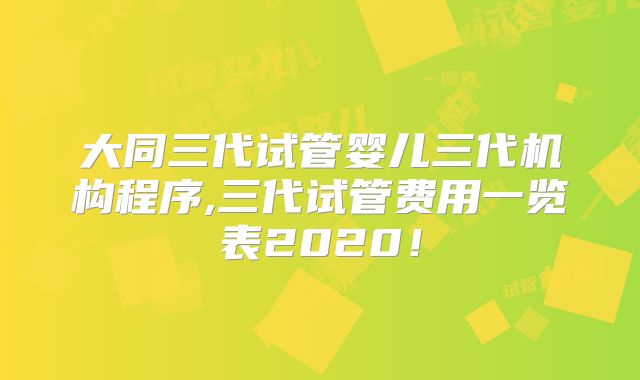 大同三代试管婴儿三代机构程序,三代试管费用一览表2020！