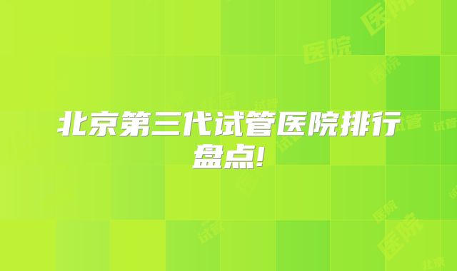 北京第三代试管医院排行盘点!