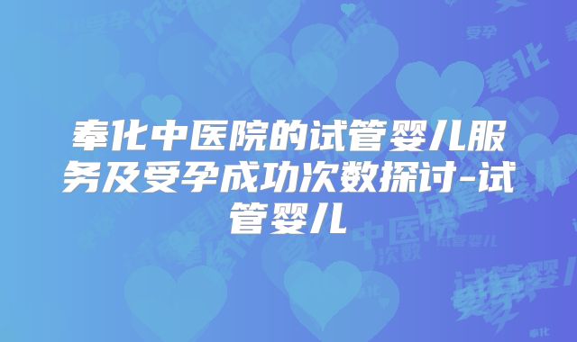 奉化中医院的试管婴儿服务及受孕成功次数探讨-试管婴儿