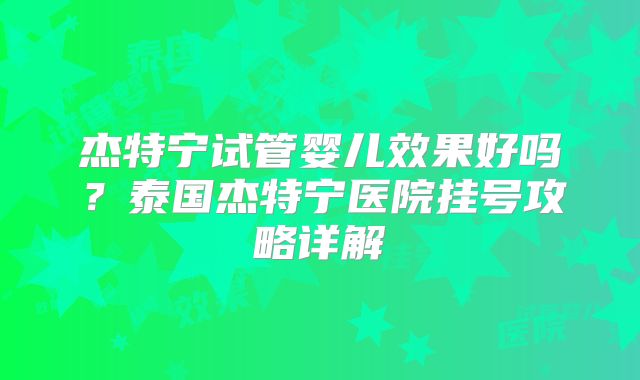 杰特宁试管婴儿效果好吗？泰国杰特宁医院挂号攻略详解