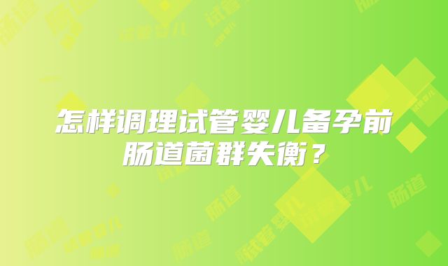怎样调理试管婴儿备孕前肠道菌群失衡？