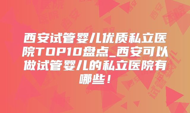 西安试管婴儿优质私立医院TOP10盘点_西安可以做试管婴儿的私立医院有哪些！