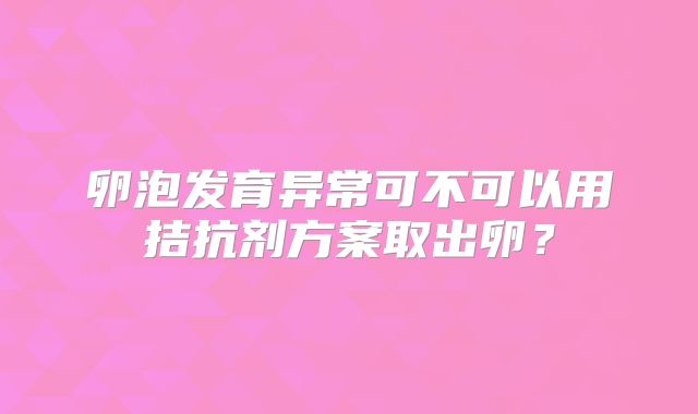 卵泡发育异常可不可以用拮抗剂方案取出卵?