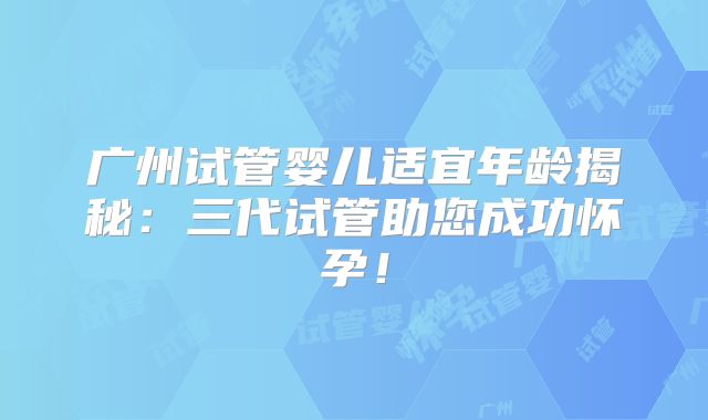 广州试管婴儿适宜年龄揭秘：三代试管助您成功怀孕！