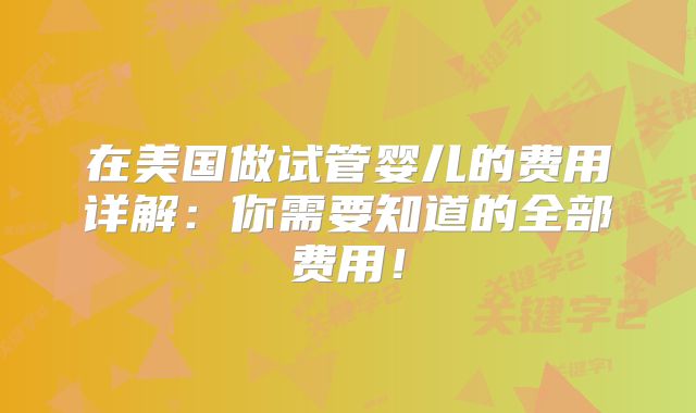 在美国做试管婴儿的费用详解：你需要知道的全部费用！