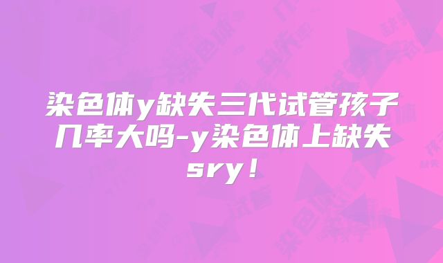 染色体y缺失三代试管孩子几率大吗-y染色体上缺失sry！