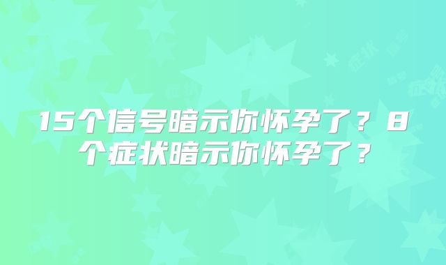 15个信号暗示你怀孕了？8个症状暗示你怀孕了？