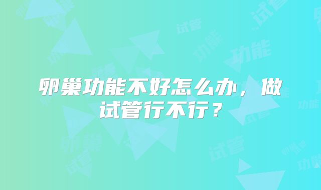 卵巢功能不好怎么办，做试管行不行？