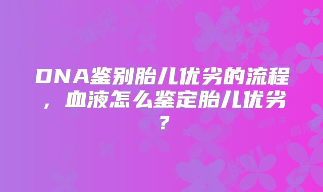 DNA鉴别胎儿优劣的流程，血液怎么鉴定胎儿优劣？