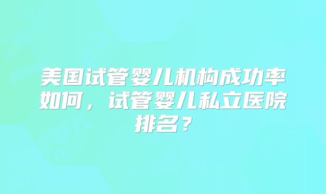 美国试管婴儿机构成功率如何,试管婴儿私立医院排名?