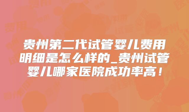 贵州第二代试管婴儿费用明细是怎么样的_贵州试管婴儿哪家医院成功率高！