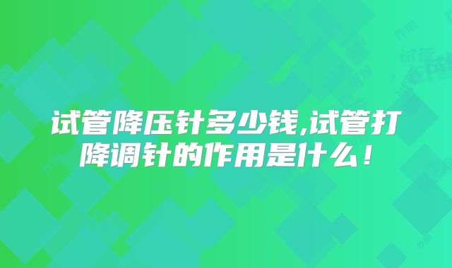 试管降压针多少钱,试管打降调针的作用是什么!