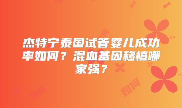 杰特宁泰国试管婴儿成功率如何？混血基因移植哪家强？
