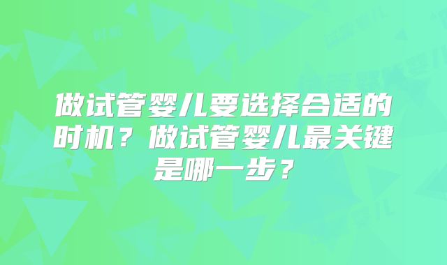 做试管婴儿要选择合适的时机？做试管婴儿最关键是哪一步？