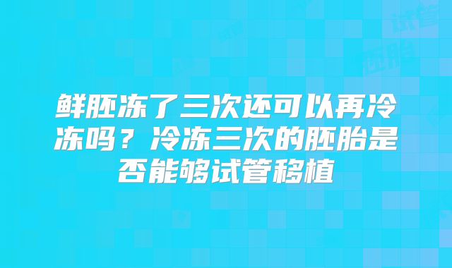 鲜胚冻了三次还可以再冷冻吗？冷冻三次的胚胎是否能够试管移植