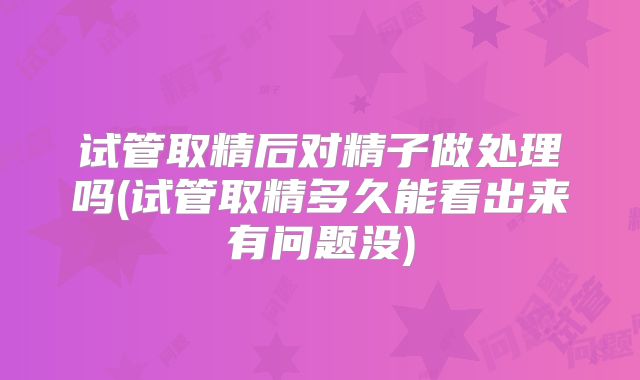 试管取精后对精子做处理吗(试管取精多久能看出来有问题没)
