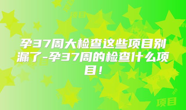 孕37周大检查这些项目别漏了-孕37周的检查什么项目!