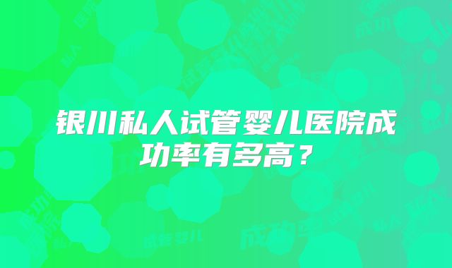 银川私人试管婴儿医院成功率有多高？