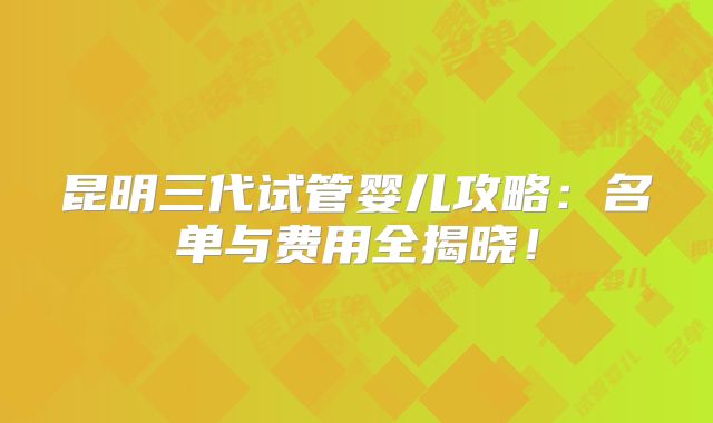 昆明三代试管婴儿攻略：名单与费用全揭晓！