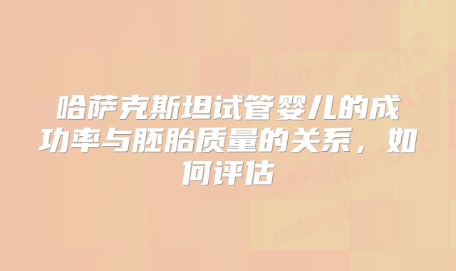 哈萨克斯坦试管婴儿的成功率与胚胎质量的关系,如何评估