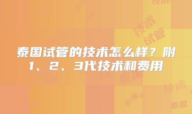 泰国试管的技术怎么样?附1、2、3代技术和费用