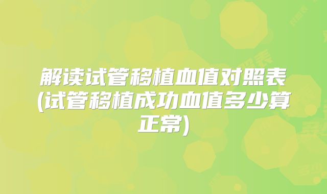 解读试管移植血值对照表(试管移植成功血值多少算正常)