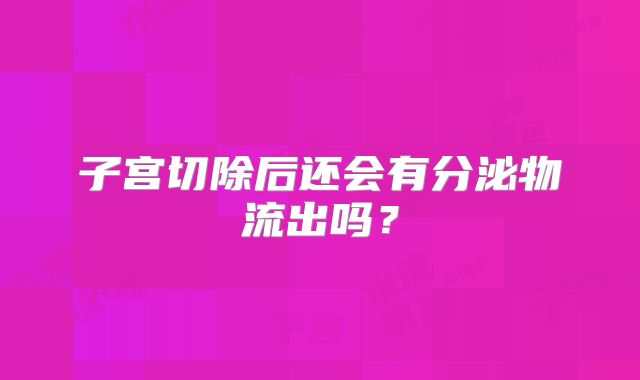 子宫切除后还会有分泌物流出吗?
