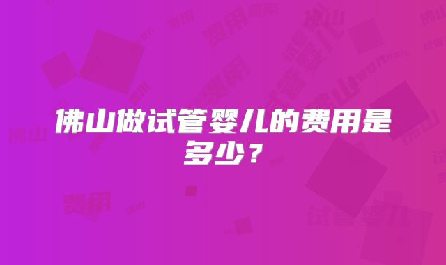 佛山做试管婴儿的费用是多少？