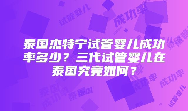 泰国杰特宁试管婴儿成功率多少？三代试管婴儿在泰国究竟如何？