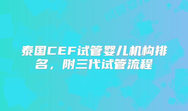 泰国CEF试管婴儿机构排名，附三代试管流程